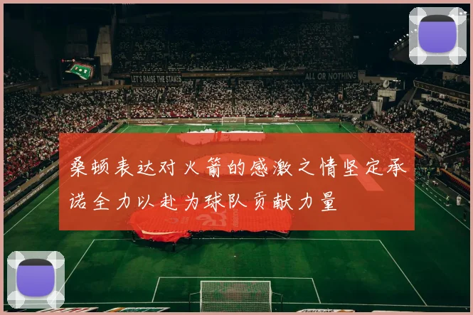 桑顿表达对火箭的感激之情坚定承诺全力以赴为球队贡献力量