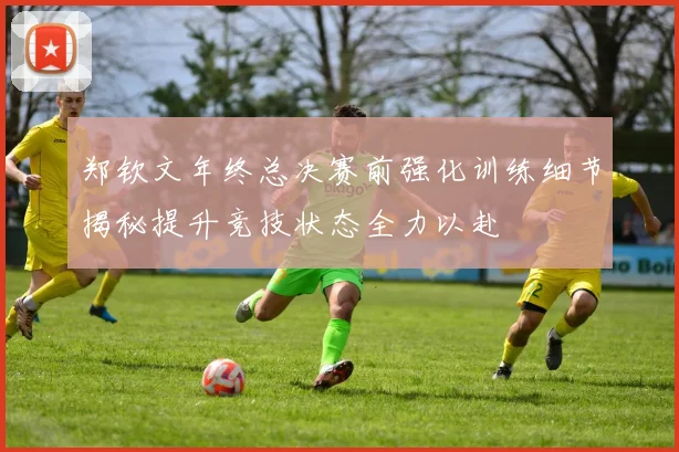 郑钦文年终总决赛前强化训练细节揭秘提升竞技状态全力以赴