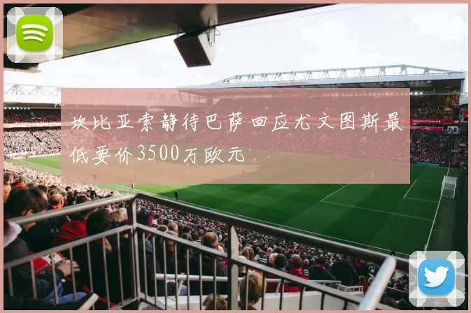 坎比亚索静待巴萨回应尤文图斯最低要价3500万欧元