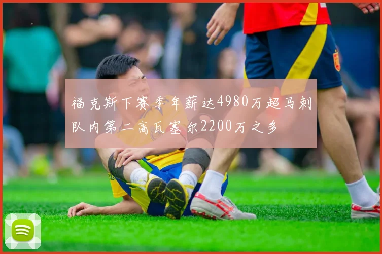 福克斯下赛季年薪达4980万超马刺队内第二高瓦塞尔2200万之多