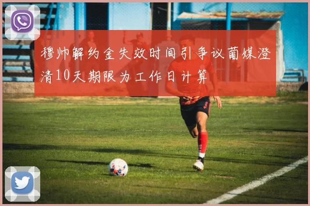 穆帅解约金失效时间引争议葡媒澄清10天期限为工作日计算