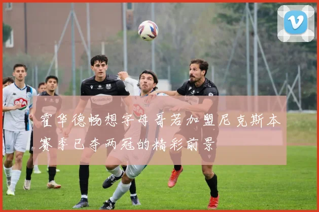 霍华德畅想字母哥若加盟尼克斯本赛季已夺两冠的精彩前景