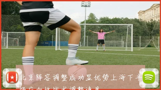 北京阵容调整成功显优势上海下半场应加快战术调整速度