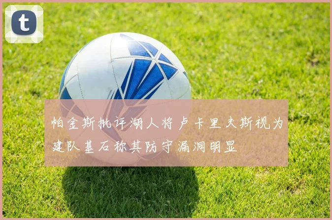 帕金斯批评湖人将卢卡里夫斯视为建队基石称其防守漏洞明显