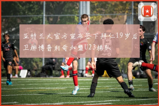 亚特兰大官方宣布签下拜仁19岁后卫柳博普利奇加盟U23梯队