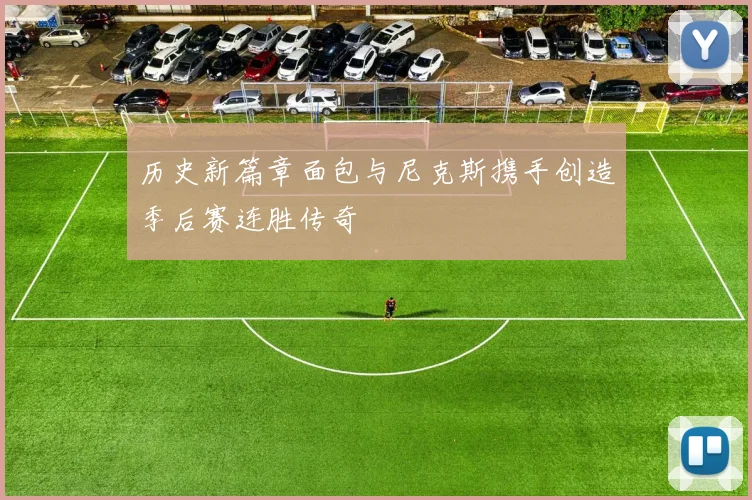 历史新篇章面包与尼克斯携手创造季后赛连胜传奇