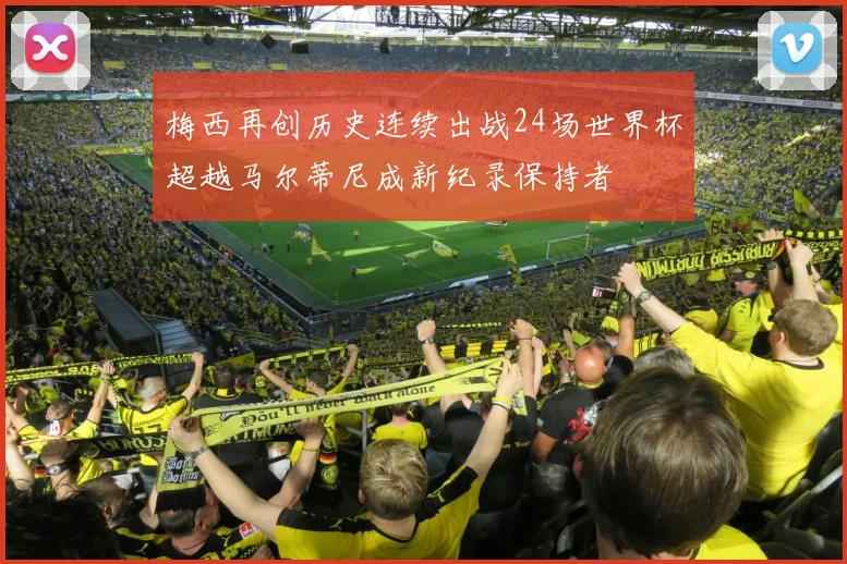 梅西再创历史连续出战24场世界杯超越马尔蒂尼成新纪录保持者