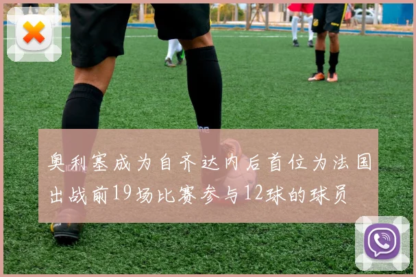 奥利塞成为自齐达内后首位为法国出战前19场比赛参与12球的球员