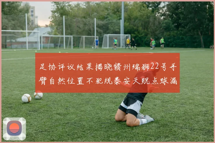 足协评议结果揭晓赣州瑞狮22号手臂自然位置不犯规泰安天贶点球漏判引争议