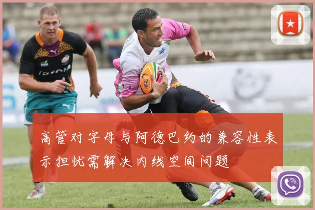 高管对字母与阿德巴约的兼容性表示担忧需解决内线空间问题