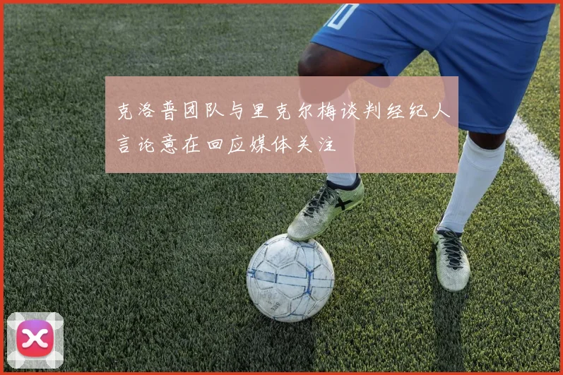 克洛普团队与里克尔梅谈判经纪人言论意在回应媒体关注