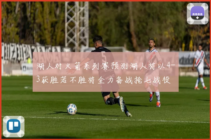 湖人对火箭系列赛预测湖人将以4-3获胜若不胜将全力备战抢七战役