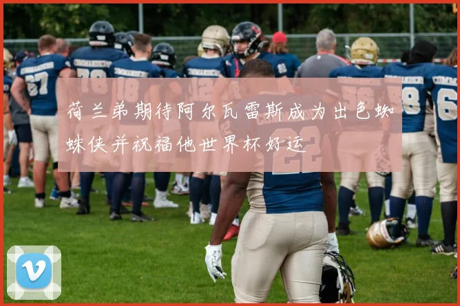荷兰弟期待阿尔瓦雷斯成为出色蜘蛛侠并祝福他世界杯好运