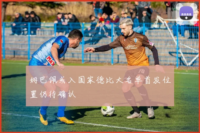 姆巴佩或入国家德比大名单首发位置仍待确认