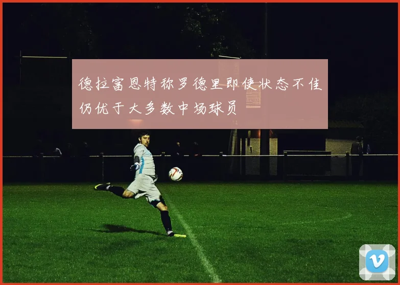 德拉富恩特称罗德里即使状态不佳仍优于大多数中场球员