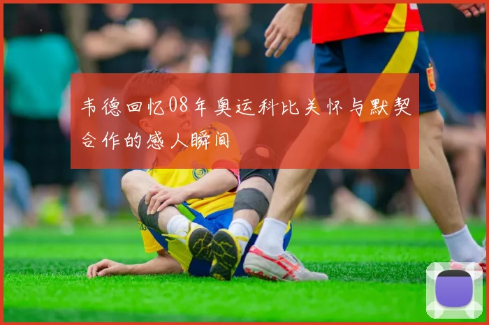 韦德回忆08年奥运科比关怀与默契合作的感人瞬间