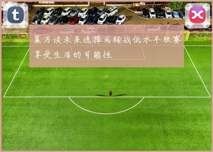 莱万谈未来选择或转战低水平联赛享受生活的可能性