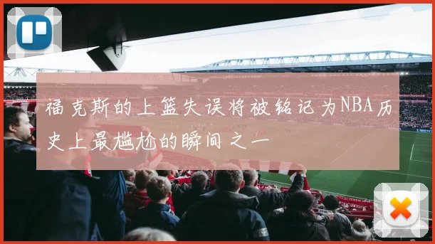 福克斯的上篮失误将被铭记为NBA历史上最尴尬的瞬间之一