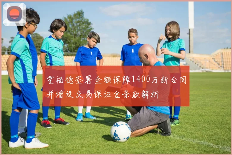 霍福德签署全额保障1400万新合同并增设交易保证金条款解析