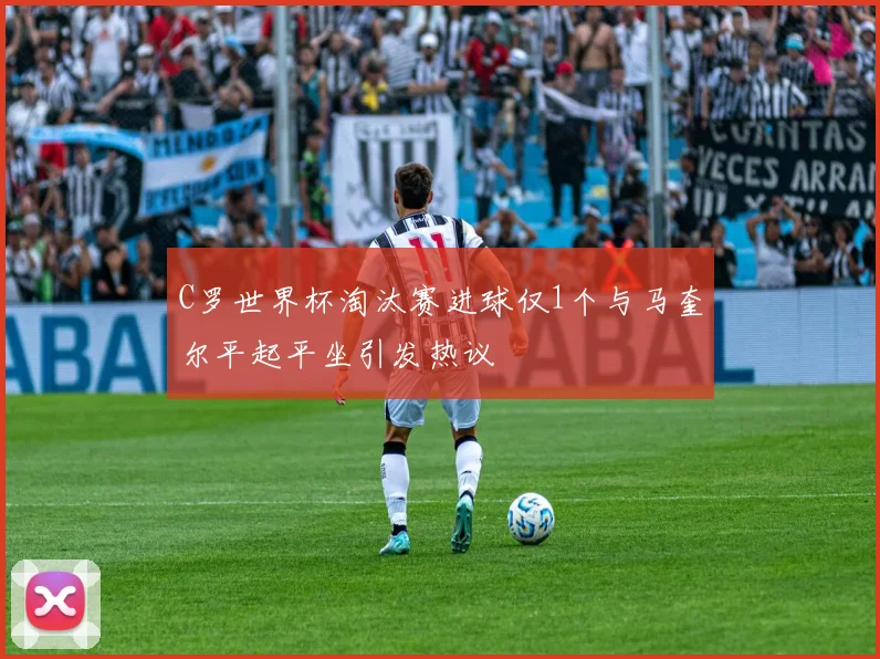 C罗世界杯淘汰赛进球仅1个与马奎尔平起平坐引发热议