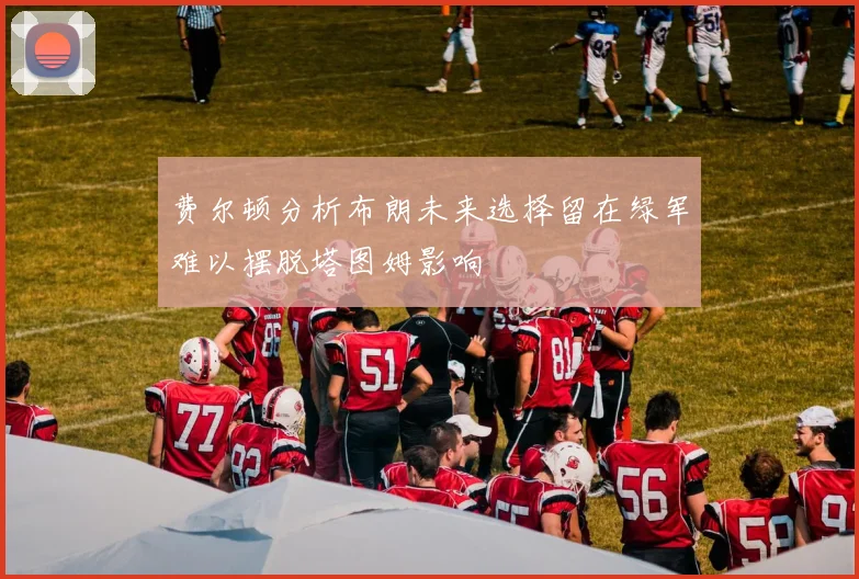 费尔顿分析布朗未来选择留在绿军难以摆脱塔图姆影响