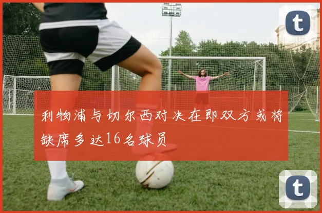 利物浦与切尔西对决在即双方或将缺席多达16名球员