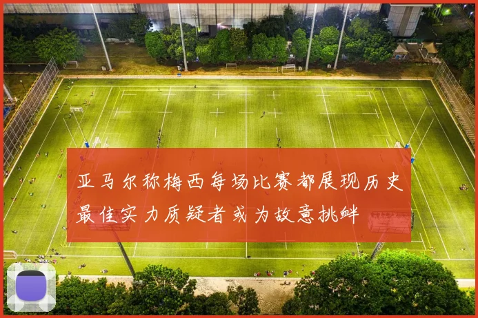 亚马尔称梅西每场比赛都展现历史最佳实力质疑者或为故意挑衅