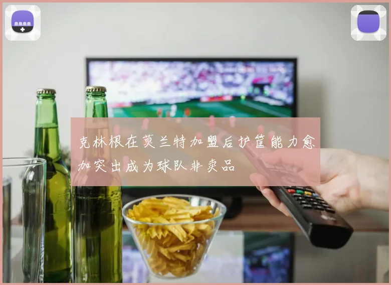 克林根在莫兰特加盟后护筐能力愈加突出成为球队非卖品